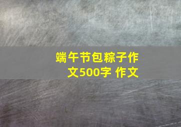 端午节包粽子作文500字 作文